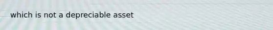 which is not a depreciable asset