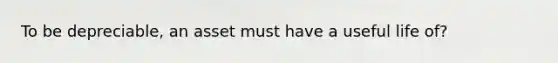To be depreciable, an asset must have a useful life of?