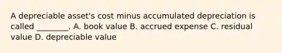 A depreciable​ asset's cost minus accumulated depreciation is called​ ________. A. book value B. accrued expense C. residual value D. depreciable value