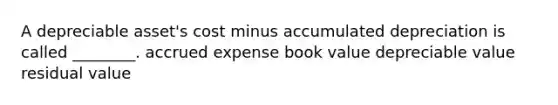 A depreciable​ asset's cost minus accumulated depreciation is called​ ________. accrued expense book value depreciable value residual value