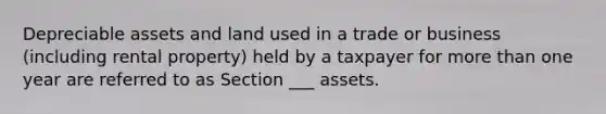 Depreciable assets and land used in a trade or business (including rental property) held by a taxpayer for <a href='https://www.questionai.com/knowledge/keWHlEPx42-more-than' class='anchor-knowledge'>more than</a> one year are referred to as Section ___ assets.