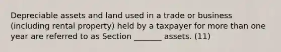 Depreciable assets and land used in a trade or business (including rental property) held by a taxpayer for more than one year are referred to as Section _______ assets. (11)