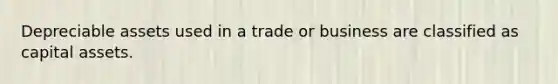 Depreciable assets used in a trade or business are classified as capital assets.