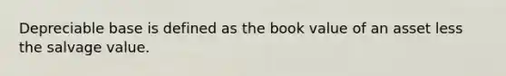 Depreciable base is defined as the book value of an asset less the salvage value.