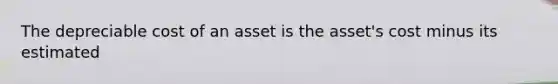 The depreciable cost of an asset is the asset's cost minus its estimated