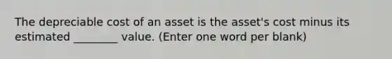 The depreciable cost of an asset is the asset's cost minus its estimated ________ value. (Enter one word per blank)