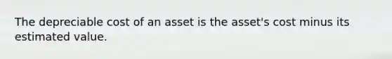 The depreciable cost of an asset is the asset's cost minus its estimated value.