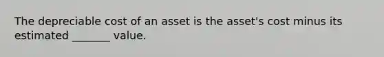 The depreciable cost of an asset is the asset's cost minus its estimated _______ value.