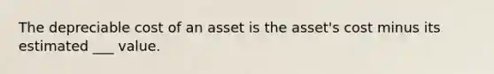 The depreciable cost of an asset is the asset's cost minus its estimated ___ value.