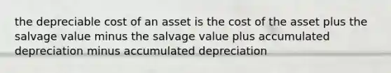 the depreciable cost of an asset is the cost of the asset plus the salvage value minus the salvage value plus accumulated depreciation minus accumulated depreciation