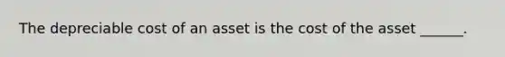 The depreciable cost of an asset is the cost of the asset ______.