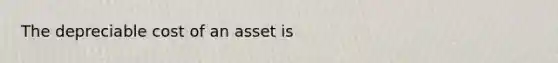 The depreciable cost of an asset is