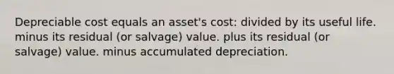 Depreciable cost equals an asset's cost: divided by its useful life. minus its residual (or salvage) value. plus its residual (or salvage) value. minus accumulated depreciation.