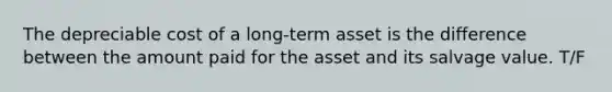 The depreciable cost of a long-term asset is the difference between the amount paid for the asset and its salvage value. T/F