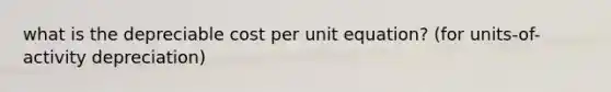 what is the depreciable cost per unit equation? (for units-of-activity depreciation)