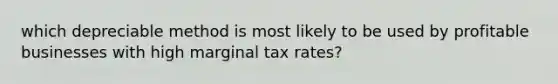 which depreciable method is most likely to be used by profitable businesses with high marginal tax rates?