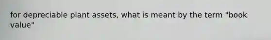 for depreciable plant assets, what is meant by the term "book value"