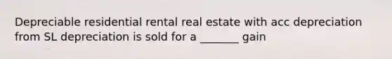 Depreciable residential rental real estate with acc depreciation from SL depreciation is sold for a _______ gain