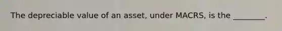 The depreciable value of an asset, under MACRS, is the ________.