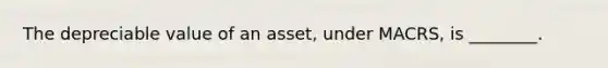 The depreciable value of an asset, under MACRS, is ________.