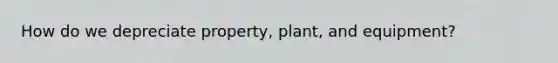 How do we depreciate property, plant, and equipment?