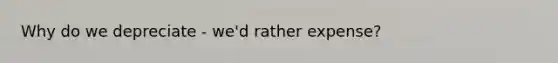 Why do we depreciate - we'd rather expense?