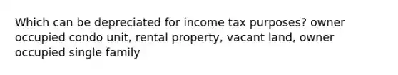 Which can be depreciated for income tax purposes? owner occupied condo unit, rental property, vacant land, owner occupied single family