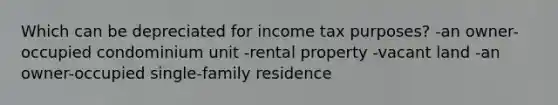 Which can be depreciated for income tax purposes? -an owner-occupied condominium unit -rental property -vacant land -an owner-occupied single-family residence