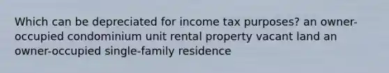 Which can be depreciated for income tax purposes? an owner-occupied condominium unit rental property vacant land an owner-occupied single-family residence