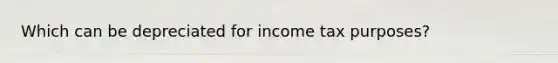 Which can be depreciated for income tax purposes?