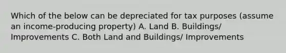 Which of the below can be depreciated for tax purposes (assume an income-producing property) A. Land B. Buildings/ Improvements C. Both Land and Buildings/ Improvements