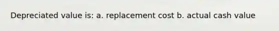 Depreciated value is: a. replacement cost b. actual cash value