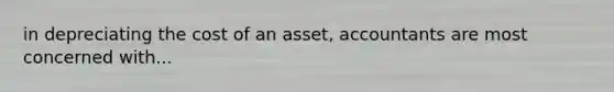 in depreciating the cost of an asset, accountants are most concerned with...