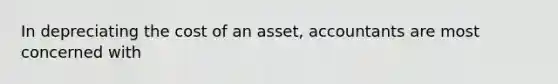 In depreciating the cost of an asset, accountants are most concerned with