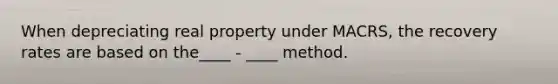 When depreciating real property under MACRS, the recovery rates are based on the____ - ____ method.