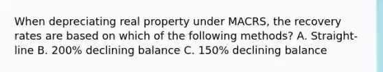 When depreciating real property under MACRS, the recovery rates are based on which of the following methods? A. Straight-line B. 200% declining balance C. 150% declining balance