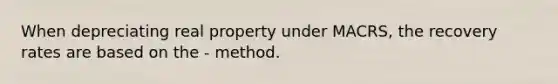 When depreciating real property under MACRS, the recovery rates are based on the - method.