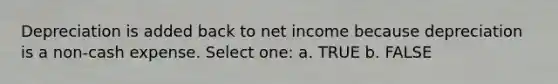 Depreciation is added back to net income because depreciation is a non-cash expense. Select one: a. TRUE b. FALSE