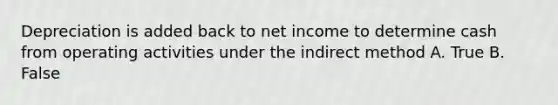 Depreciation is added back to net income to determine cash from operating activities under the indirect method A. True B. False