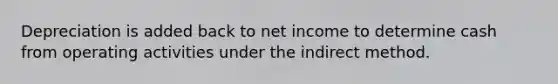 Depreciation is added back to net income to determine cash from operating activities under the indirect method.