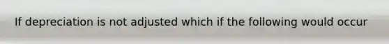 If depreciation is not adjusted which if the following would occur