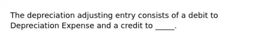 The depreciation adjusting entry consists of a debit to Depreciation Expense and a credit to _____.