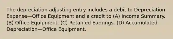 The depreciation adjusting entry includes a debit to Depreciation Expense—Office Equipment and a credit to (A) Income Summary. (B) Office Equipment. (C) Retained Earnings. (D) Accumulated Depreciation—Office Equipment.