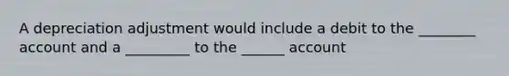 A depreciation adjustment would include a debit to the ________ account and a _________ to the ______ account