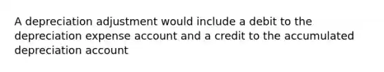 A depreciation adjustment would include a debit to the depreciation expense account and a credit to the accumulated depreciation account