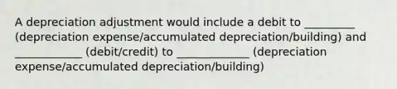 A depreciation adjustment would include a debit to _________ (depreciation expense/accumulated depreciation/building) and ____________ (debit/credit) to _____________ (depreciation expense/accumulated depreciation/building)