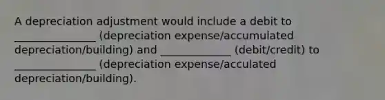 A depreciation adjustment would include a debit to _______________ (depreciation expense/accumulated depreciation/building) and _____________ (debit/credit) to _______________ (depreciation expense/acculated depreciation/building).