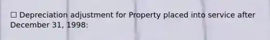 ☐ Depreciation adjustment for Property placed into service after December 31, 1998: