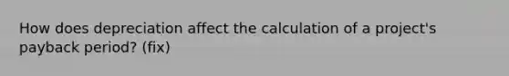 How does depreciation affect the calculation of a​ project's payback​ period? (fix)