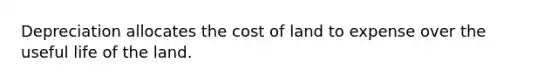 Depreciation allocates the cost of land to expense over the useful life of the land.